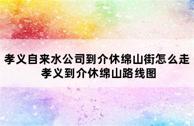 孝义自来水公司到介休绵山街怎么走 孝义到介休绵山路线图